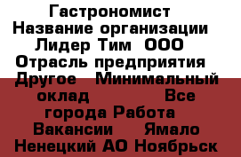 Гастрономист › Название организации ­ Лидер Тим, ООО › Отрасль предприятия ­ Другое › Минимальный оклад ­ 30 000 - Все города Работа » Вакансии   . Ямало-Ненецкий АО,Ноябрьск г.